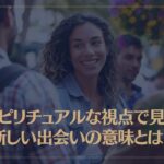 スピリチュアルな視点で見る新しい出会いの意味やサインなどを解説！