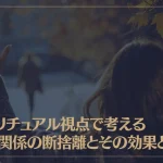 スピリチュアル視点で考える人間関係の断捨離とその効果とは？
