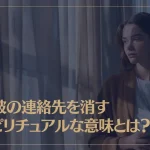 元彼の連絡先を消すスピリチュアルな意味とは？具体的な効果も解説！