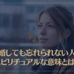 結婚しても忘れられない人のスピリチュアルな3つの意味とは？