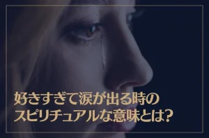 好きすぎて涙が出る時のスピリチュアルな意味とは？