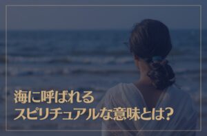 海に呼ばれるスピリチュアルな意味とは？
