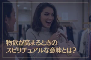 物欲が高まるときのスピリチュアルな意味とは？