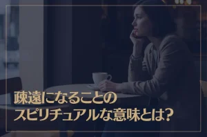 疎遠になることのスピリチュアルな意味とは？