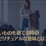 古いものを捨てる時のスピリチュアルな意味とは？